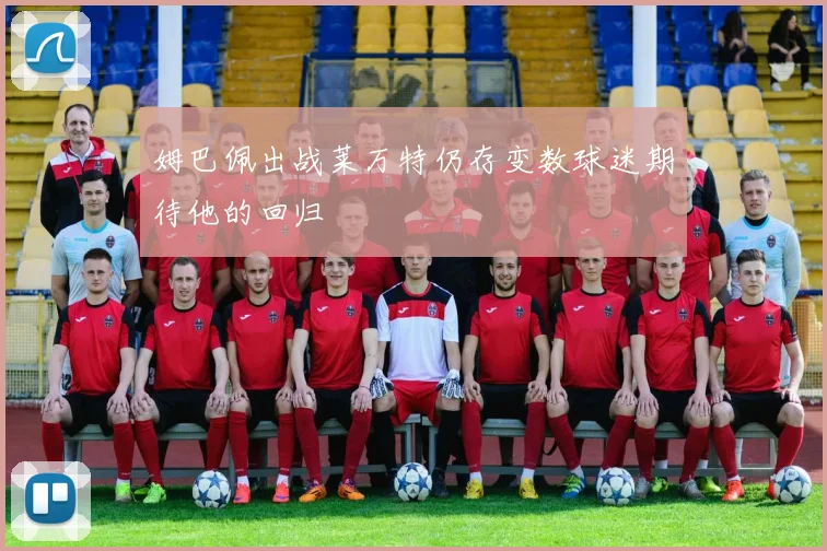 姆巴佩出战莱万特仍存变数球迷期待他的回归