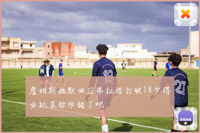 詹姆斯幽默回应弗拉格打破18岁得分纪录称印错了吧