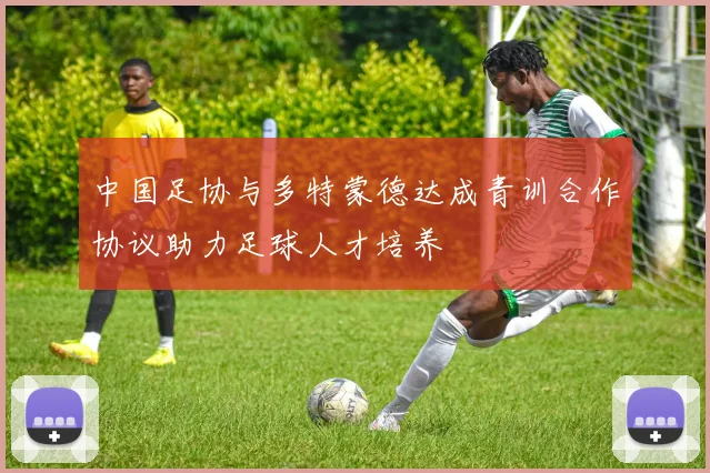 中国足协与多特蒙德达成青训合作协议助力足球人才培养