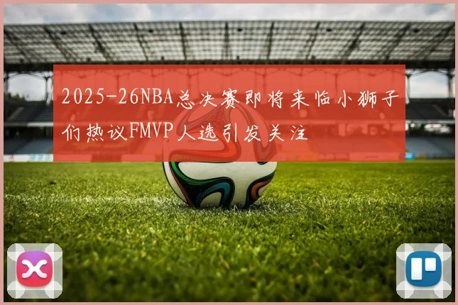 2025-26NBA总决赛即将来临小狮子们热议FMVP人选引发关注