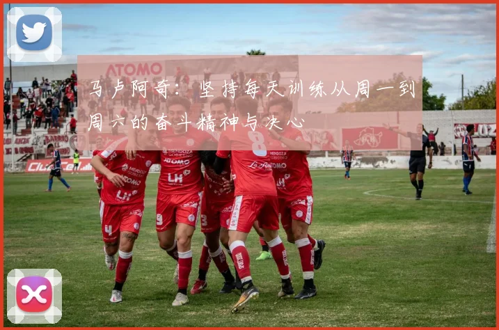 马卢阿奇：坚持每天训练从周一到周六的奋斗精神与决心