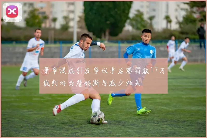 萧华提成引发争议季后赛罚款17万裁判均为詹姆斯与威少相关
