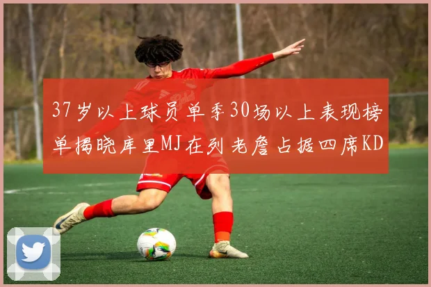 37岁以上球员单季30场以上表现榜单揭晓库里MJ在列老詹占据四席KD今年能否登顶