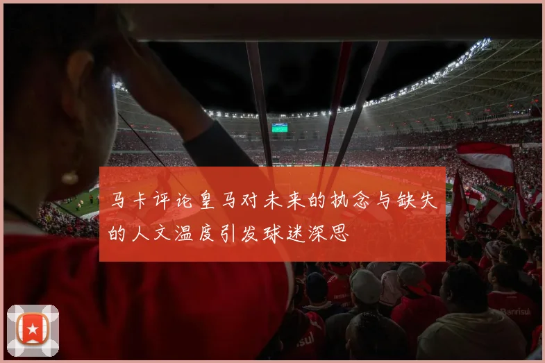 马卡评论皇马对未来的执念与缺失的人文温度引发球迷深思