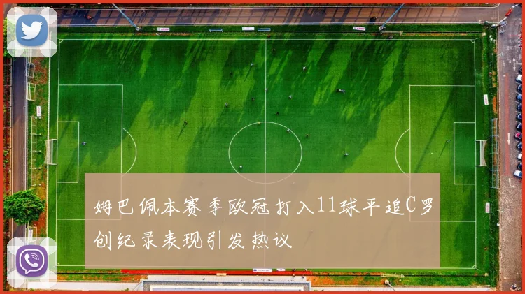 姆巴佩本赛季欧冠打入11球平追C罗创纪录表现引发热议