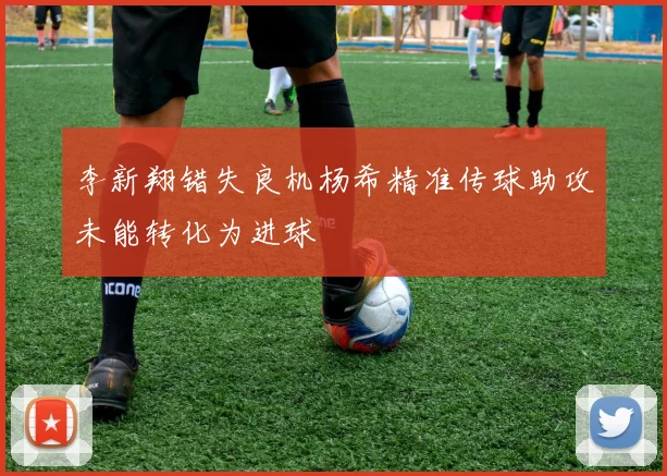 李新翔错失良机杨希精准传球助攻未能转化为进球
