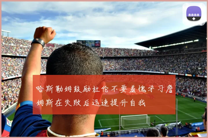 哈斯勒姆鼓励杜伦不要羞愧学习詹姆斯在失败后迅速提升自我