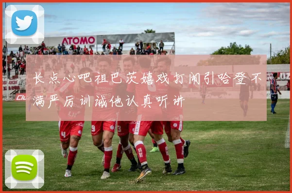 长点心吧祖巴茨嬉戏打闹引哈登不满严厉训诫他认真听讲