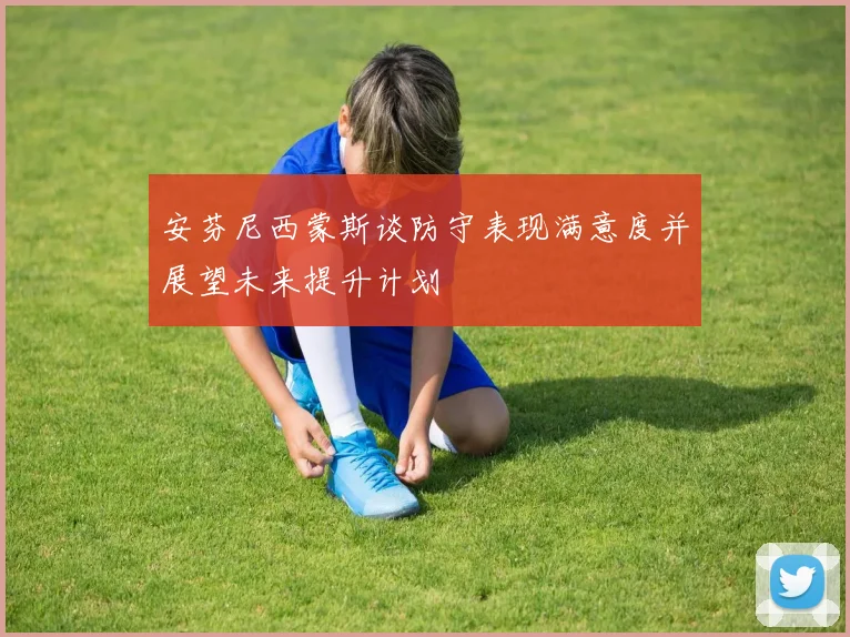 安芬尼西蒙斯谈防守表现满意度并展望未来提升计划