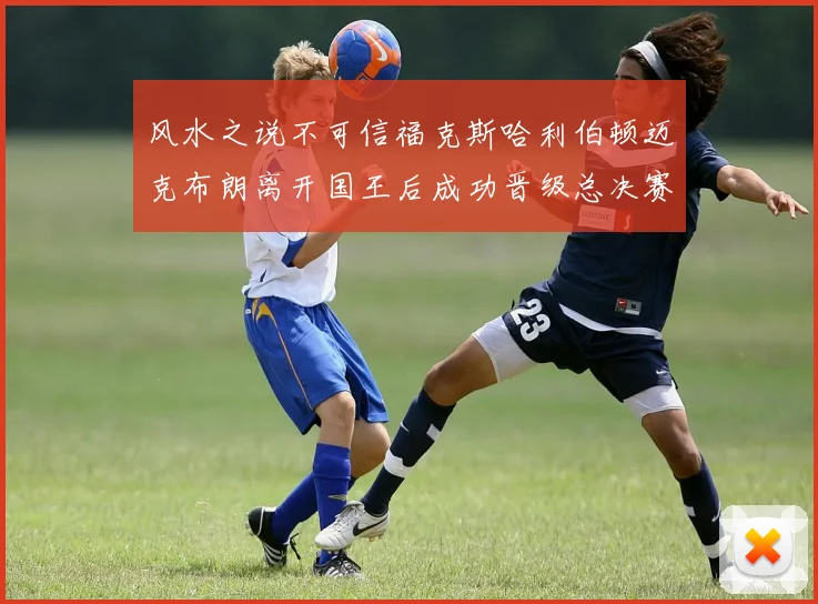 风水之说不可信福克斯哈利伯顿迈克布朗离开国王后成功晋级总决赛