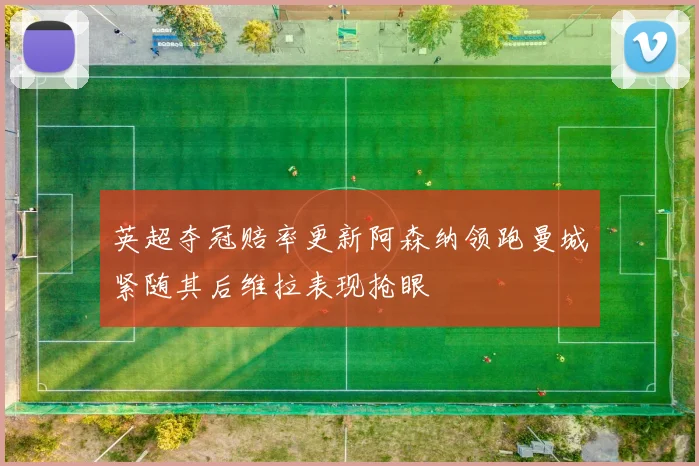 英超夺冠赔率更新阿森纳领跑曼城紧随其后维拉表现抢眼