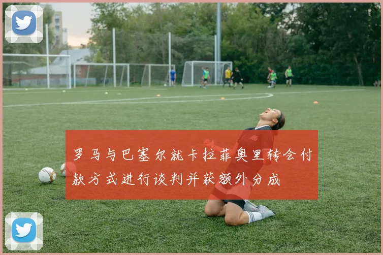 罗马与巴塞尔就卡拉菲奥里转会付款方式进行谈判并获额外分成