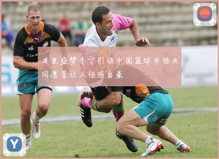 库里盛赞李宁引领中国篮球市场共同愿景让人倍感自豪