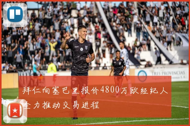 拜仁向塞巴里报价4800万欧经纪人全力推动交易进程