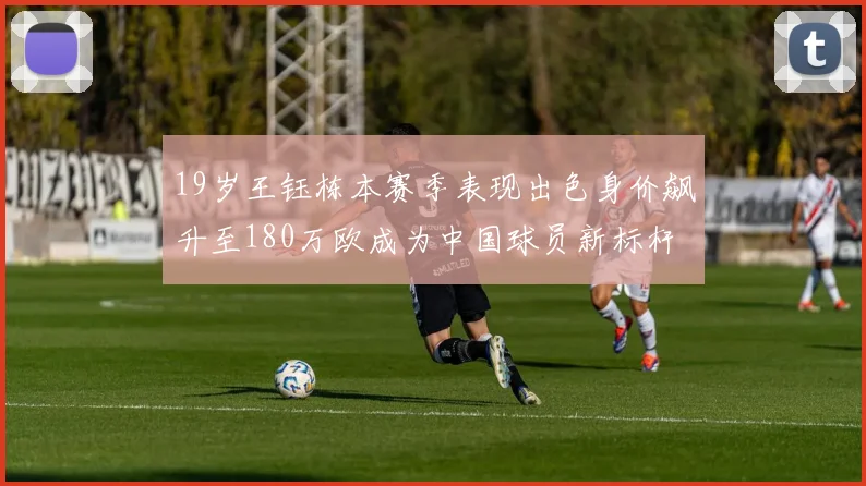 19岁王钰栋本赛季表现出色身价飙升至180万欧成为中国球员新标杆