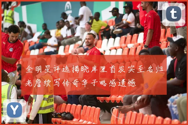 全明星评选揭晓库里首发实至名归老詹续写传奇华子略感遗憾