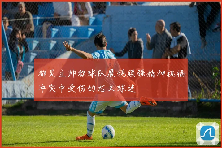 都灵主帅称球队展现顽强精神祝福冲突中受伤的尤文球迷