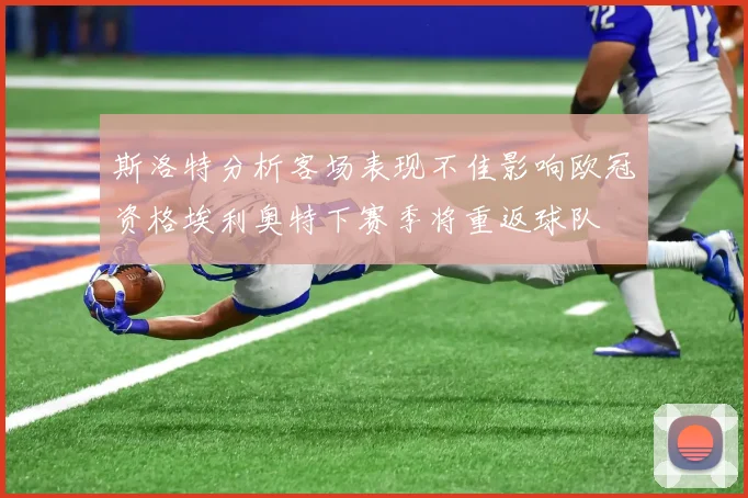 斯洛特分析客场表现不佳影响欧冠资格埃利奥特下赛季将重返球队