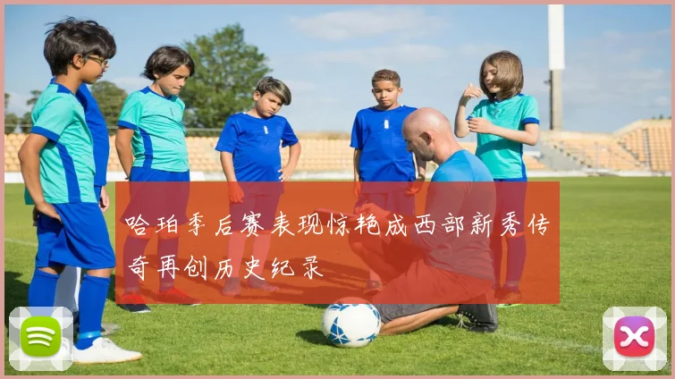 哈珀季后赛表现惊艳成西部新秀传奇再创历史纪录