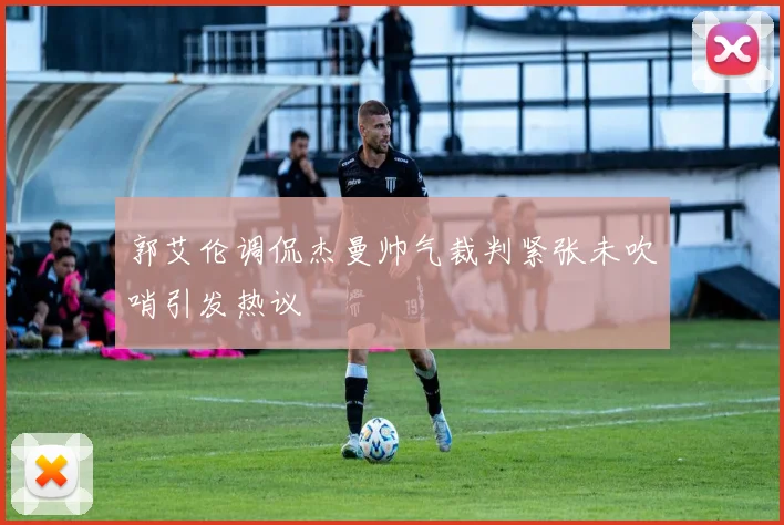 郭艾伦调侃杰曼帅气裁判紧张未吹哨引发热议