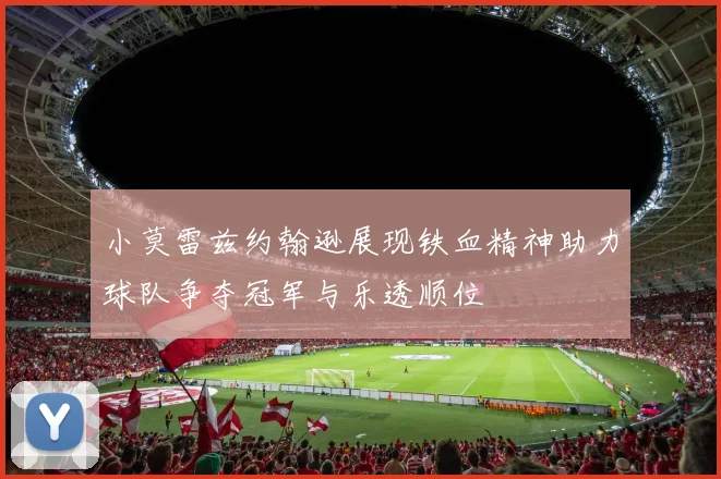 小莫雷兹约翰逊展现铁血精神助力球队争夺冠军与乐透顺位