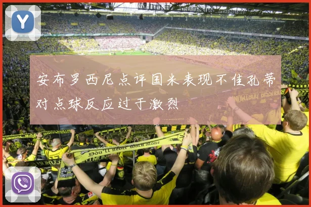 安布罗西尼点评国米表现不佳孔蒂对点球反应过于激烈