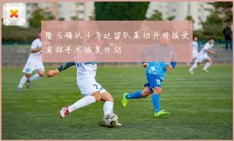 隆戈确认卡马达留队莱切并将接受肩部手术恢复计划