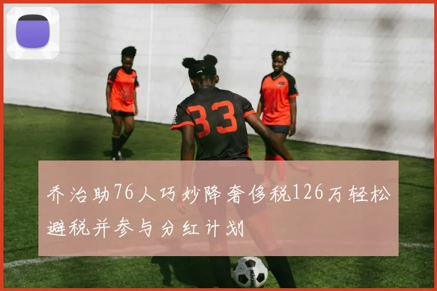 乔治助76人巧妙降奢侈税126万轻松避税并参与分红计划