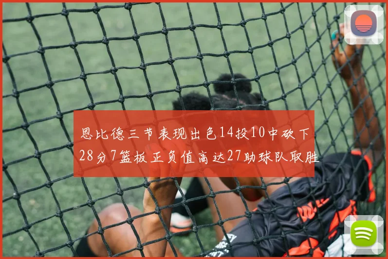 恩比德三节表现出色14投10中砍下28分7篮板正负值高达27助球队取胜