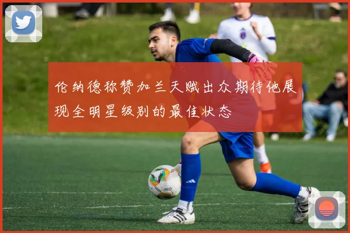 伦纳德称赞加兰天赋出众期待他展现全明星级别的最佳状态