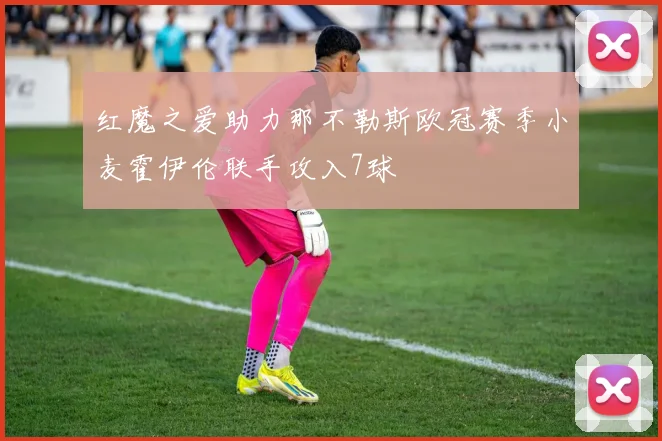 红魔之爱助力那不勒斯欧冠赛季小麦霍伊伦联手攻入7球