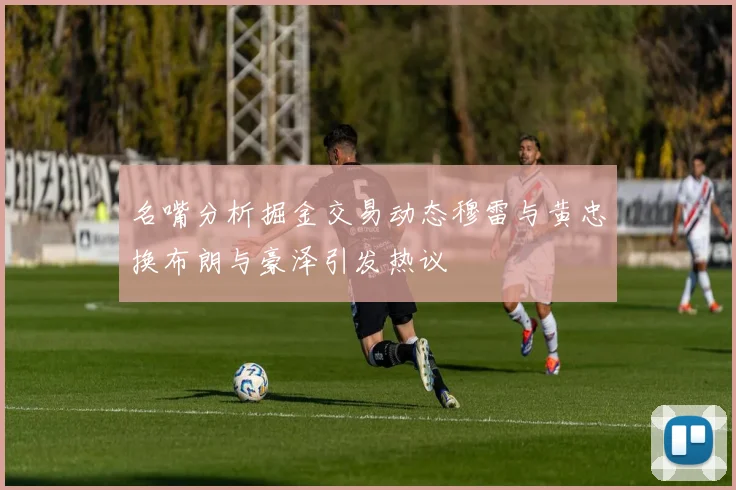 名嘴分析掘金交易动态穆雷与黄忠换布朗与豪泽引发热议