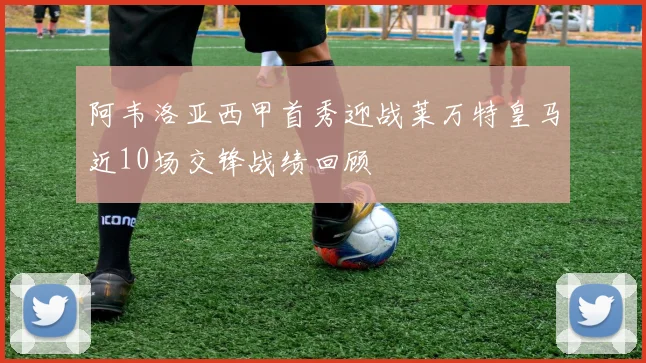 阿韦洛亚西甲首秀迎战莱万特皇马近10场交锋战绩回顾