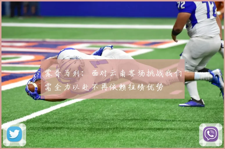蒙哥马利：面对云南客场挑战我们需全力以赴不再依赖往绩优势