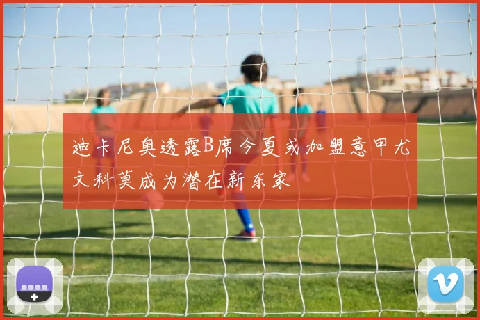 迪卡尼奥透露B席今夏或加盟意甲尤文科莫成为潜在新东家