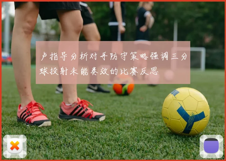 卢指导分析对手防守策略强调三分球投射未能奏效的比赛反思