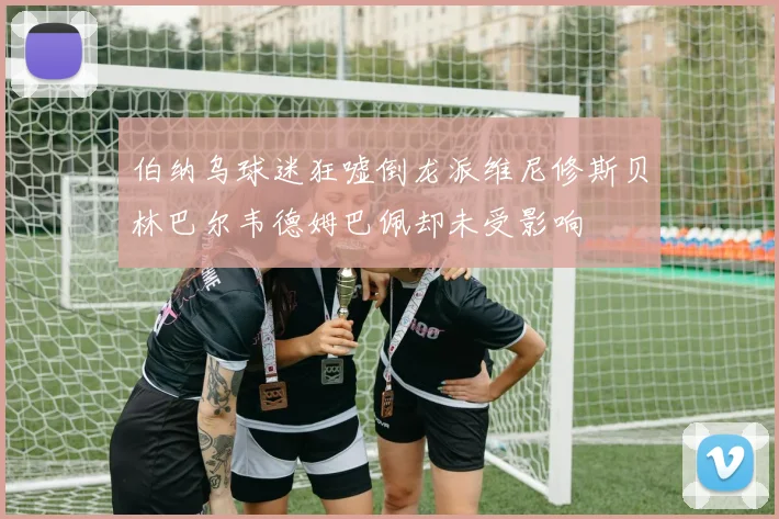 伯纳乌球迷狂嘘倒龙派维尼修斯贝林巴尔韦德姆巴佩却未受影响